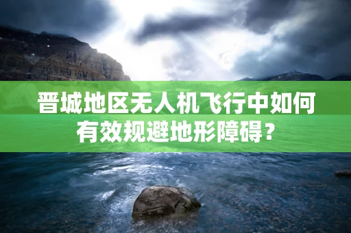 晋城地区无人机飞行中如何有效规避地形障碍？