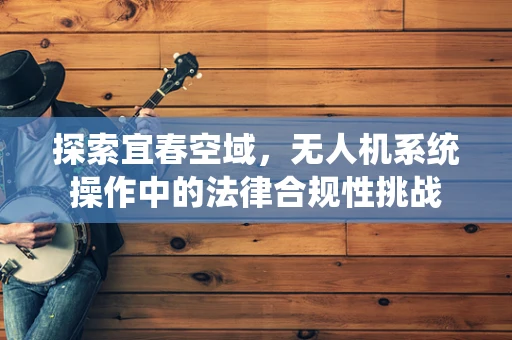 探索宜春空域，无人机系统操作中的法律合规性挑战