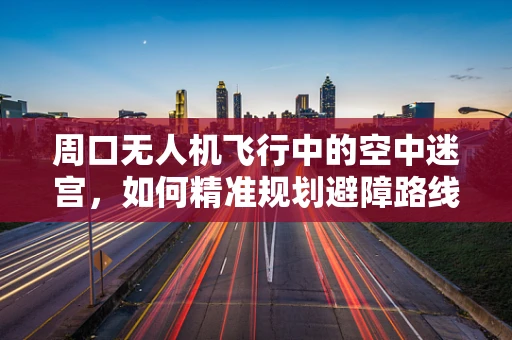 周口无人机飞行中的空中迷宫，如何精准规划避障路线？