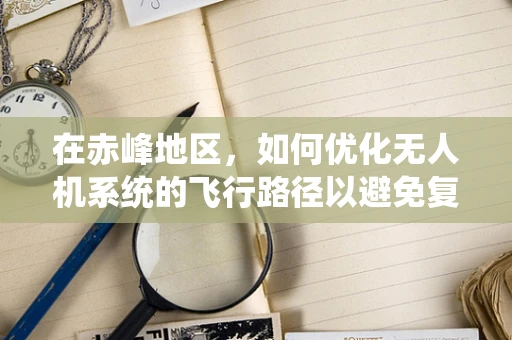 在赤峰地区，如何优化无人机系统的飞行路径以避免复杂地形挑战？