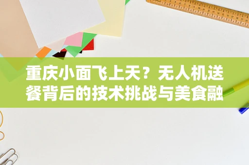 重庆小面飞上天？无人机送餐背后的技术挑战与美食融合