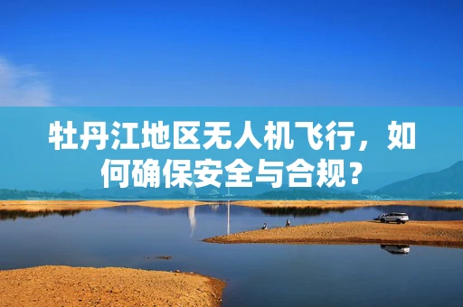牡丹江地区无人机飞行，如何确保安全与合规？