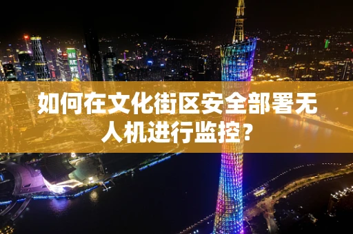 如何在文化街区安全部署无人机进行监控？