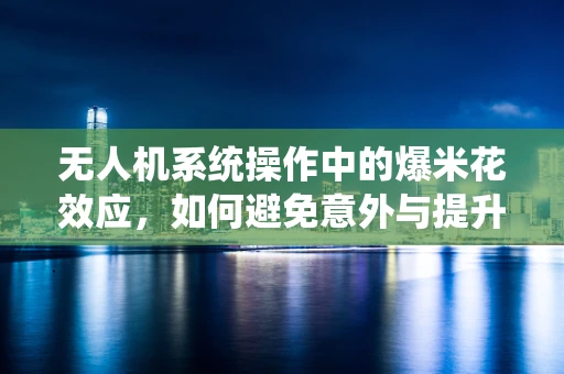 无人机系统操作中的爆米花效应，如何避免意外与提升效率？