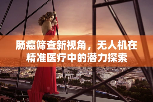 肠癌筛查新视角，无人机在精准医疗中的潜力探索