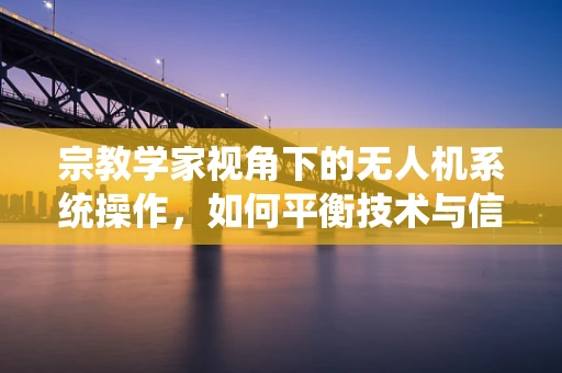 宗教学家视角下的无人机系统操作，如何平衡技术与信仰的边界？