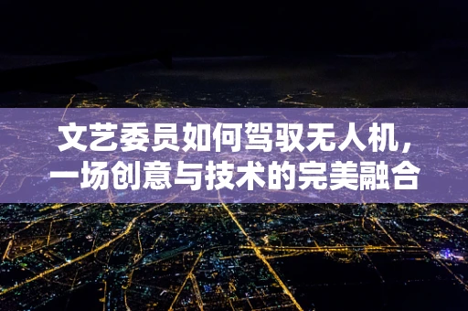 文艺委员如何驾驭无人机，一场创意与技术的完美融合