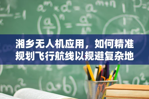湘乡无人机应用，如何精准规划飞行航线以规避复杂地形？