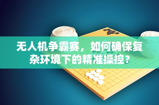 无人机争霸赛，如何确保复杂环境下的精准操控？