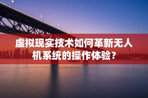 虚拟现实技术如何革新无人机系统的操作体验？