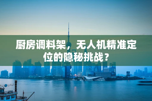 厨房调料架，无人机精准定位的隐秘挑战？