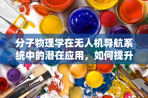 分子物理学在无人机导航系统中的潜在应用，如何提升精准度？