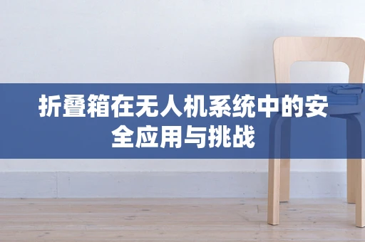 折叠箱在无人机系统中的安全应用与挑战