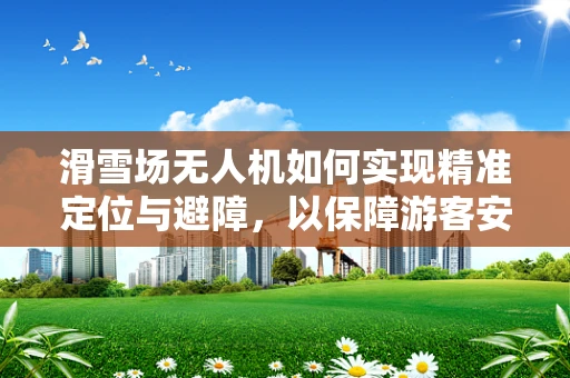 滑雪场无人机如何实现精准定位与避障，以保障游客安全？