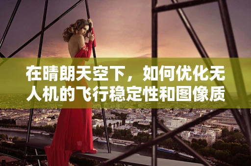 在晴朗天空下，如何优化无人机的飞行稳定性和图像质量？