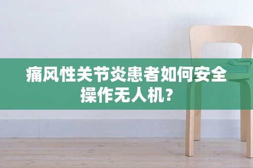 痛风性关节炎患者如何安全操作无人机？