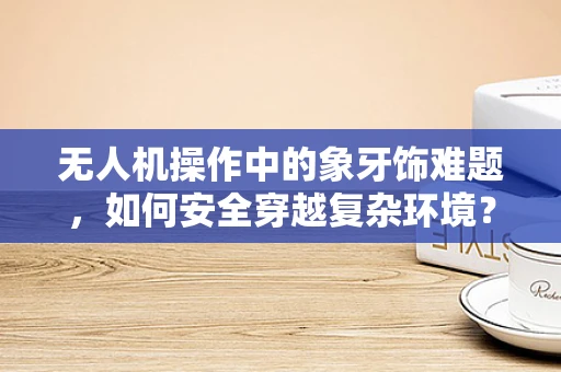 无人机操作中的象牙饰难题，如何安全穿越复杂环境？