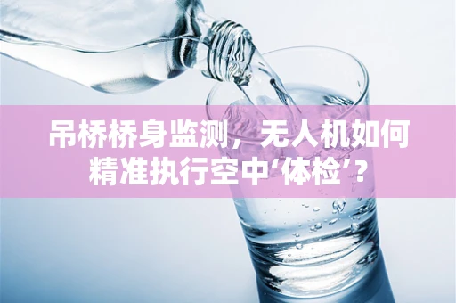 吊桥桥身监测，无人机如何精准执行空中‘体检’？