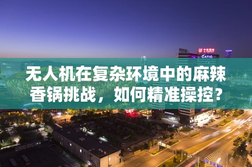 无人机在复杂环境中的麻辣香锅挑战，如何精准操控？