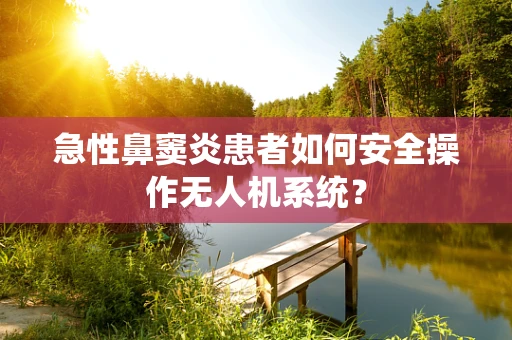 急性鼻窦炎患者如何安全操作无人机系统？