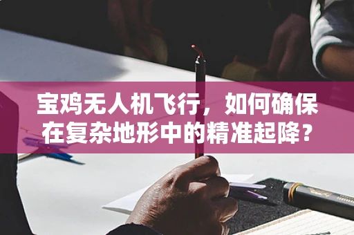 宝鸡无人机飞行，如何确保在复杂地形中的精准起降？