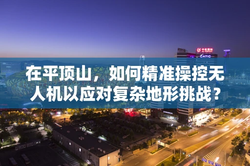 在平顶山，如何精准操控无人机以应对复杂地形挑战？