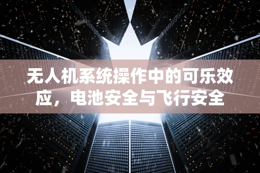 无人机系统操作中的可乐效应，电池安全与飞行安全