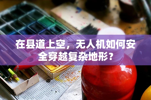 在县道上空，无人机如何安全穿越复杂地形？