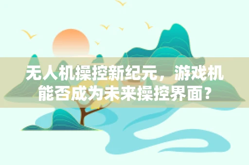 无人机操控新纪元，游戏机能否成为未来操控界面？