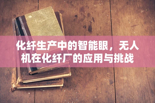 化纤生产中的智能眼，无人机在化纤厂的应用与挑战