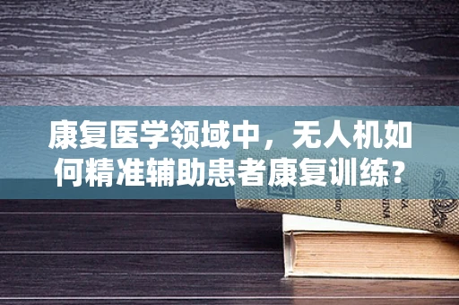 康复医学领域中，无人机如何精准辅助患者康复训练？