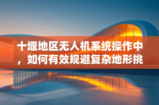 十堰地区无人机系统操作中，如何有效规避复杂地形挑战？