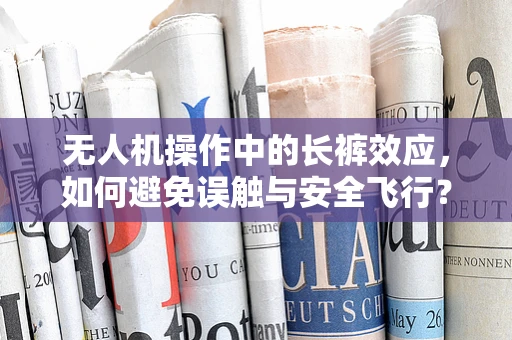 无人机操作中的长裤效应，如何避免误触与安全飞行？