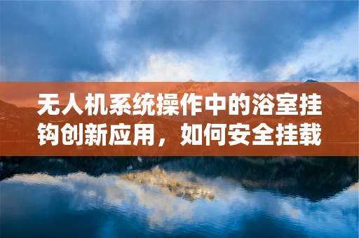 无人机系统操作中的浴室挂钩创新应用，如何安全挂载与回收？