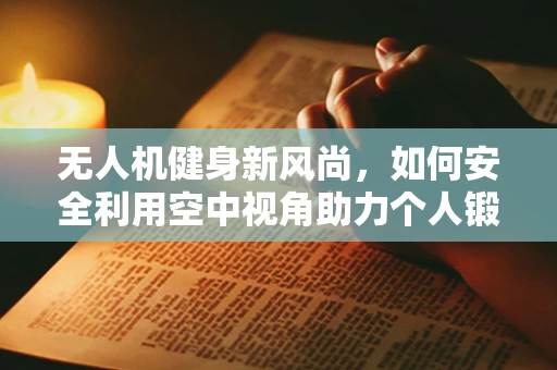 无人机健身新风尚，如何安全利用空中视角助力个人锻炼？