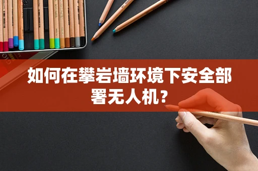 如何在攀岩墙环境下安全部署无人机？