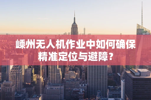 嵊州无人机作业中如何确保精准定位与避障？