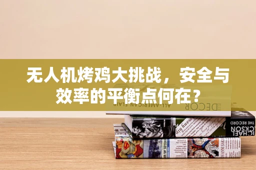 无人机烤鸡大挑战，安全与效率的平衡点何在？