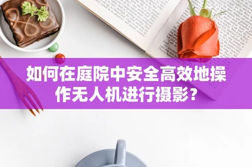 如何在庭院中安全高效地操作无人机进行摄影？