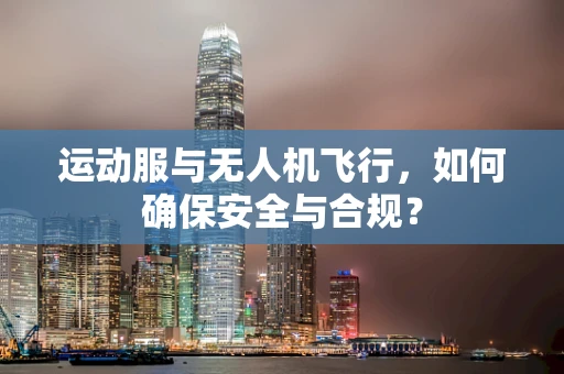 运动服与无人机飞行，如何确保安全与合规？