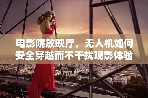 电影院放映厅，无人机如何安全穿越而不干扰观影体验？