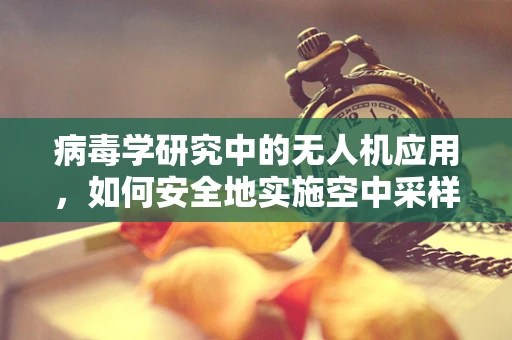 病毒学研究中的无人机应用，如何安全地实施空中采样？