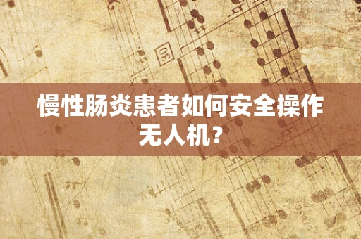 慢性肠炎患者如何安全操作无人机？