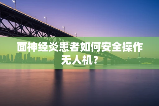 面神经炎患者如何安全操作无人机？