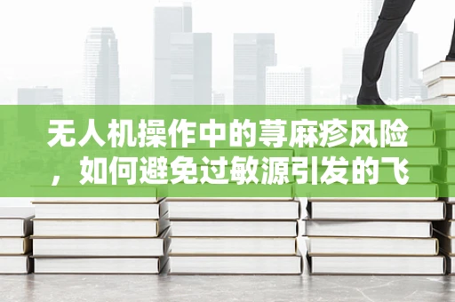 无人机操作中的荨麻疹风险，如何避免过敏源引发的飞行隐患？