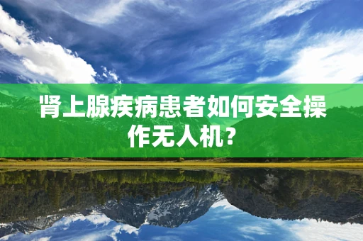 肾上腺疾病患者如何安全操作无人机？