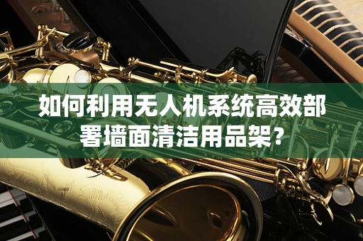 如何利用无人机系统高效部署墙面清洁用品架？
