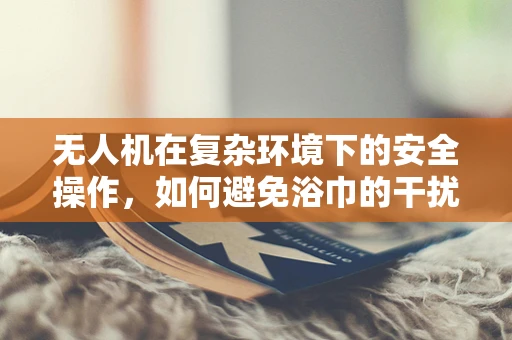 无人机在复杂环境下的安全操作，如何避免浴巾的干扰？