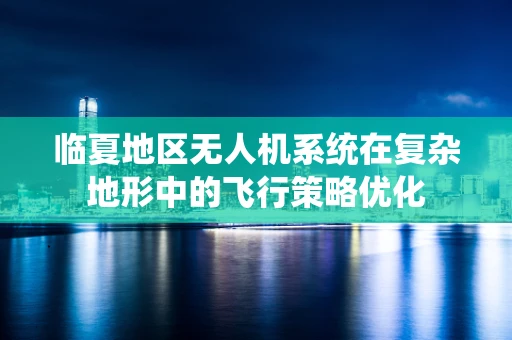 临夏地区无人机系统在复杂地形中的飞行策略优化