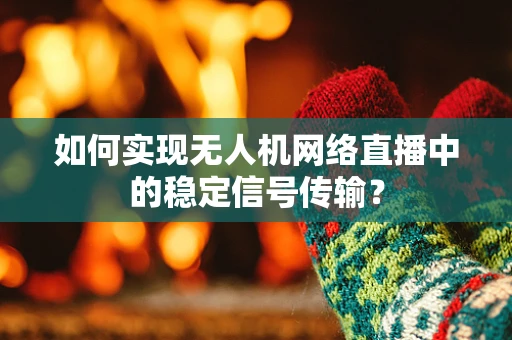 如何实现无人机网络直播中的稳定信号传输？